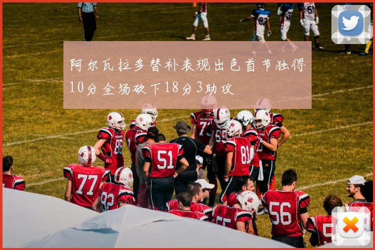 阿尔瓦拉多替补表现出色首节独得10分全场砍下18分3助攻