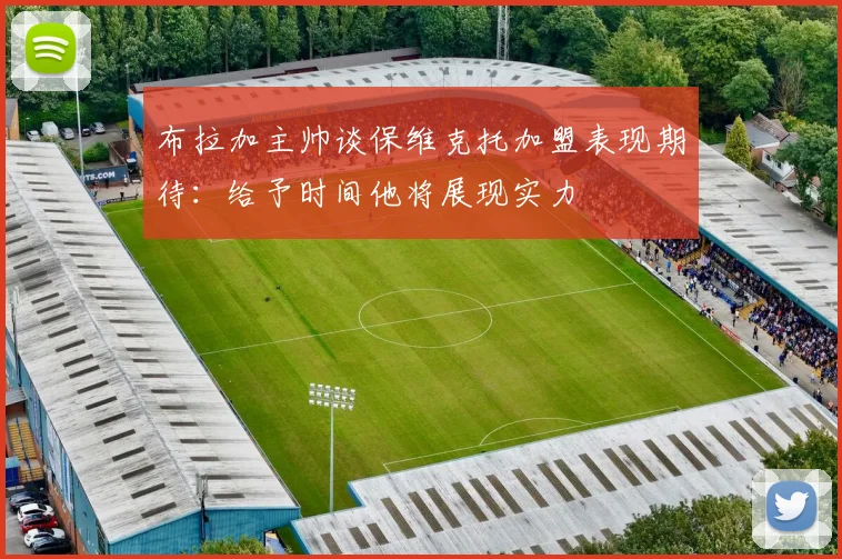 布拉加主帅谈保维克托加盟表现期待：给予时间他将展现实力