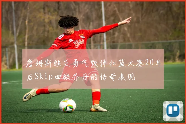 詹姆斯缺乏勇气毁掉扣篮大赛20年后Skip回顾乔丹的传奇表现