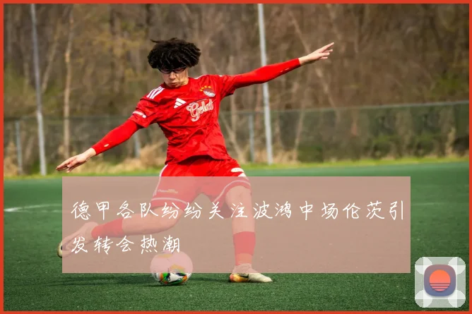 德甲各队纷纷关注波鸿中场伦茨引发转会热潮