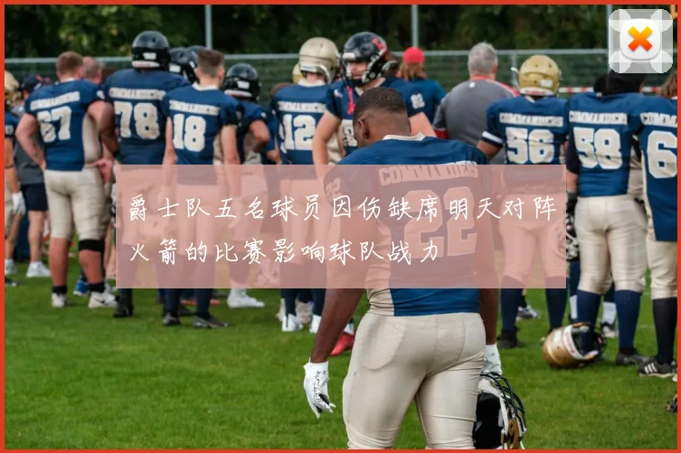 爵士队五名球员因伤缺席明天对阵火箭的比赛影响球队战力