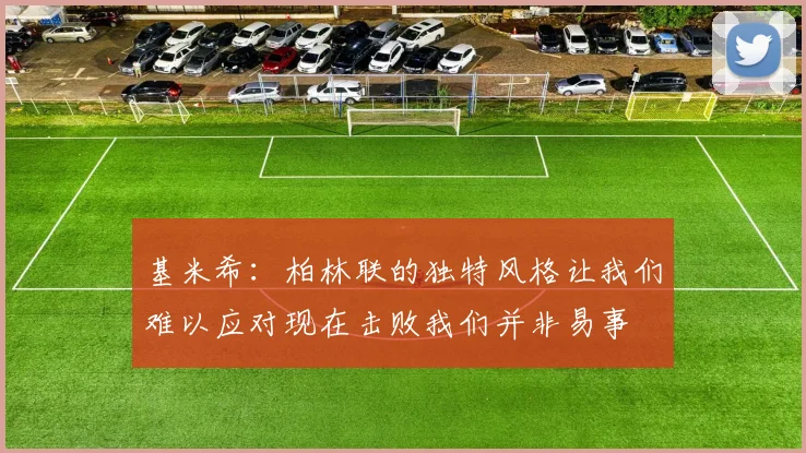 基米希：柏林联的独特风格让我们难以应对现在击败我们并非易事