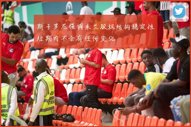 斯卡罗尼强调米兰股权结构稳定性短期内不会有任何变化