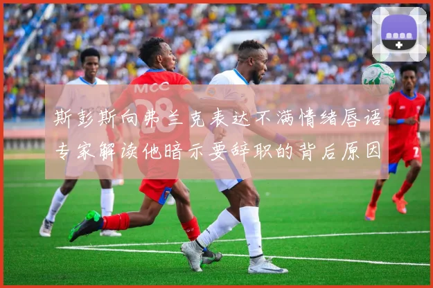 斯彭斯向弗兰克表达不满情绪唇语专家解读他暗示要辞职的背后原因