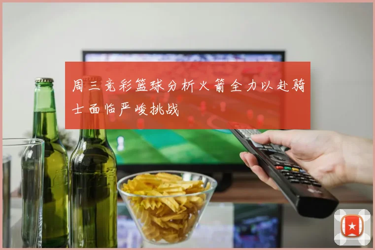 周三竞彩篮球分析火箭全力以赴骑士面临严峻挑战