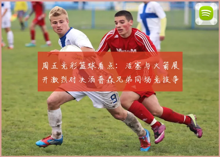 周五竞彩篮球看点：活塞与火箭展开激烈对决汤普森兄弟同场竞技争夺荣耀