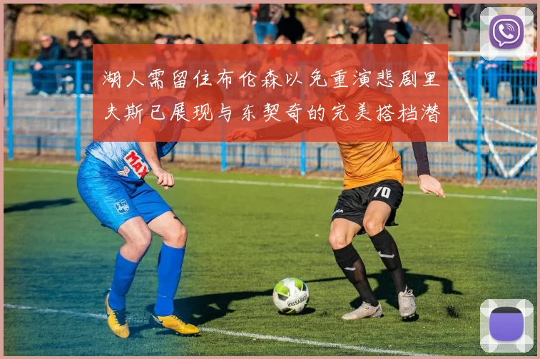 湖人需留住布伦森以免重演悲剧里夫斯已展现与东契奇的完美搭档潜力