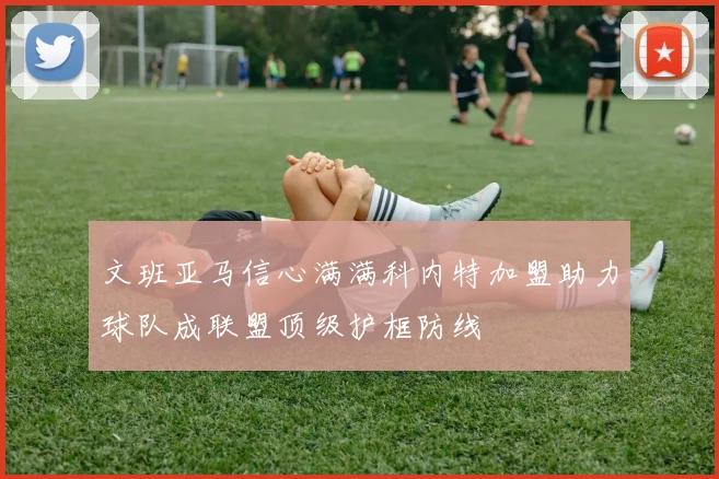 文班亚马信心满满科内特加盟助力球队成联盟顶级护框防线