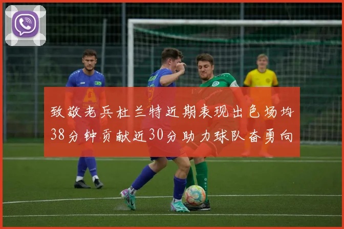 致敬老兵杜兰特近期表现出色场均38分钟贡献近30分助力球队奋勇向前