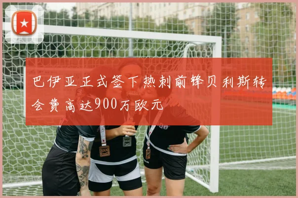 巴伊亚正式签下热刺前锋贝利斯转会费高达900万欧元