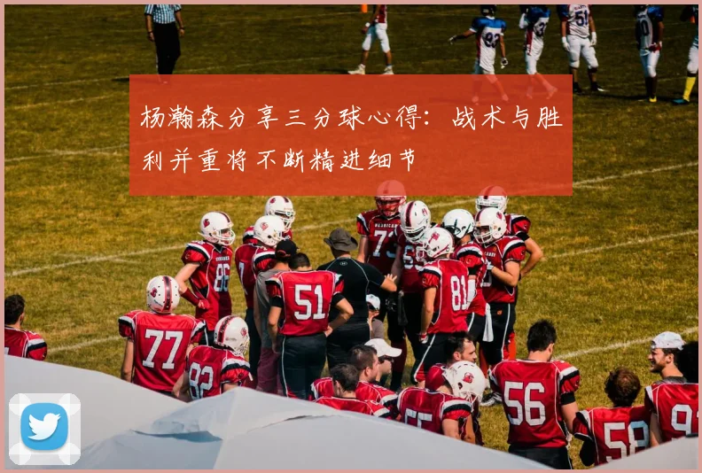 杨瀚森分享三分球心得：战术与胜利并重将不断精进细节