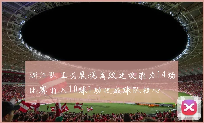 浙江队亚戈展现高效进攻能力14场比赛打入10球1助攻成球队核心