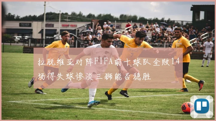 拉脱维亚对阵FIFA前十球队全败14场得失球惨淡三狮能否稳胜