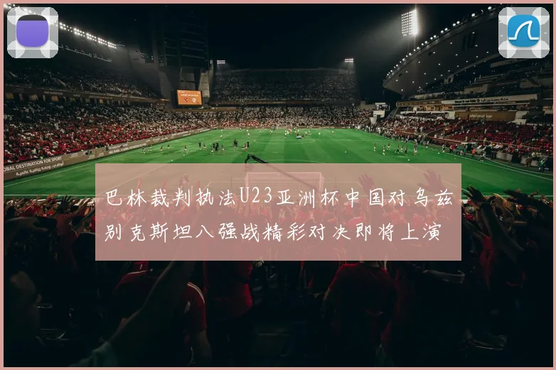 巴林裁判执法U23亚洲杯中国对乌兹别克斯坦八强战精彩对决即将上演