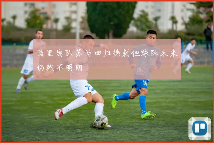 马里离队苏马回归热刺但球队未来仍然不明朗