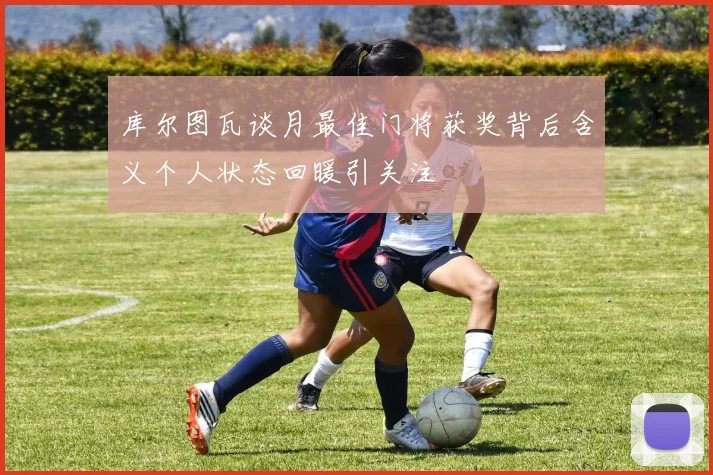 库尔图瓦谈月最佳门将获奖背后含义个人状态回暖引关注