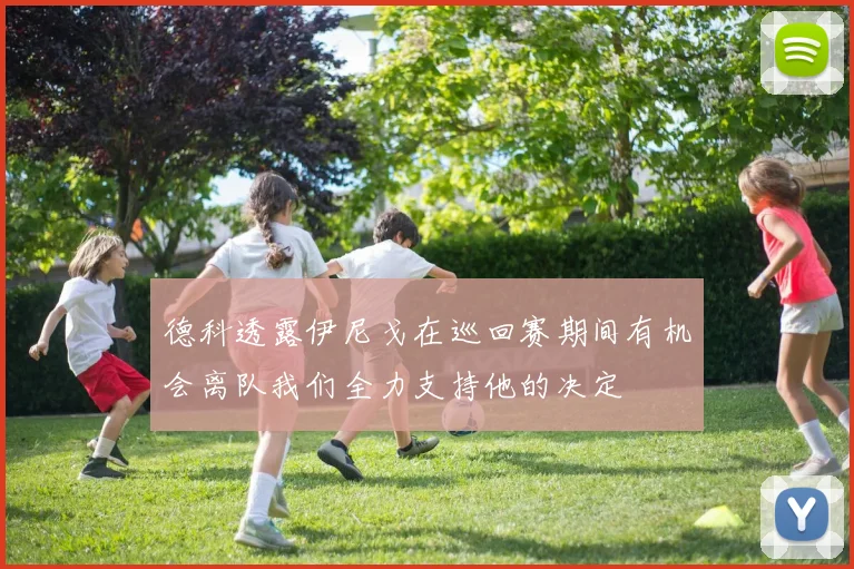 德科透露伊尼戈在巡回赛期间有机会离队我们全力支持他的决定