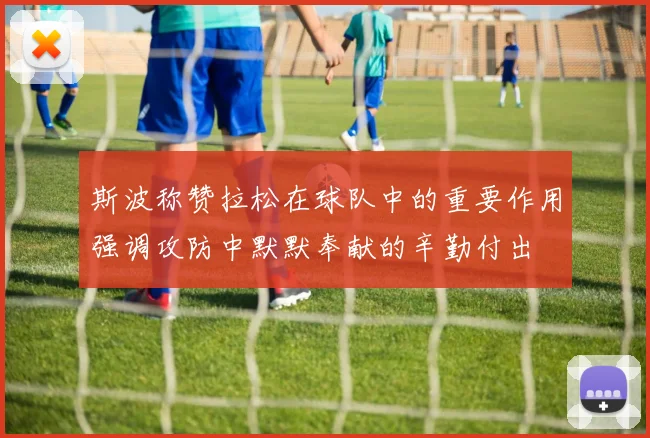 斯波称赞拉松在球队中的重要作用强调攻防中默默奉献的辛勤付出
