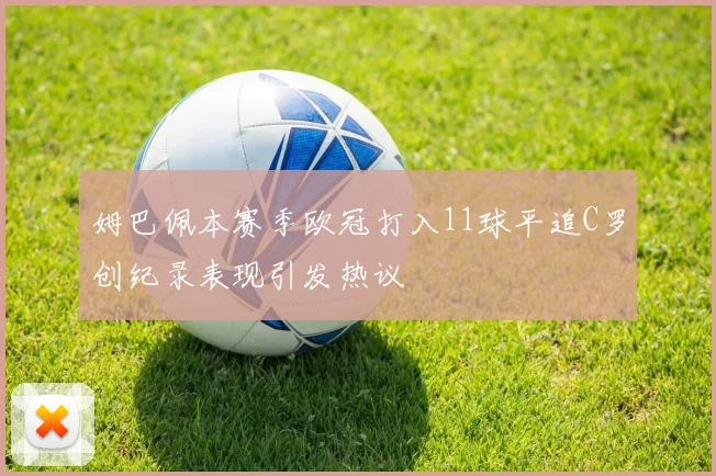 姆巴佩本赛季欧冠打入11球平追C罗创纪录表现引发热议