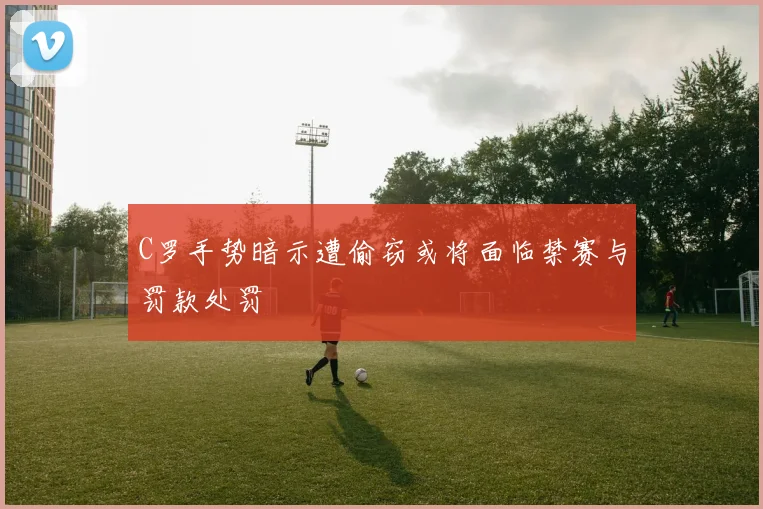 C罗手势暗示遭偷窃或将面临禁赛与罚款处罚