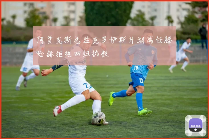 阿贾克斯总监克罗伊斯计划离任滕哈赫拒绝回归执教