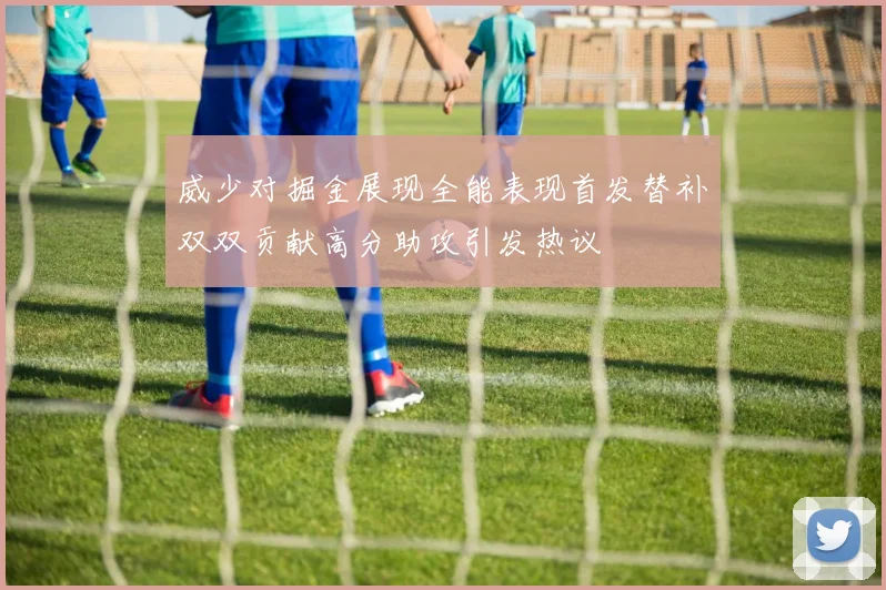 威少对掘金展现全能表现首发替补双双贡献高分助攻引发热议