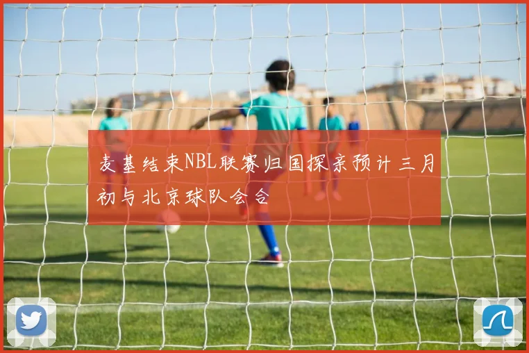 麦基结束NBL联赛归国探亲预计三月初与北京球队会合