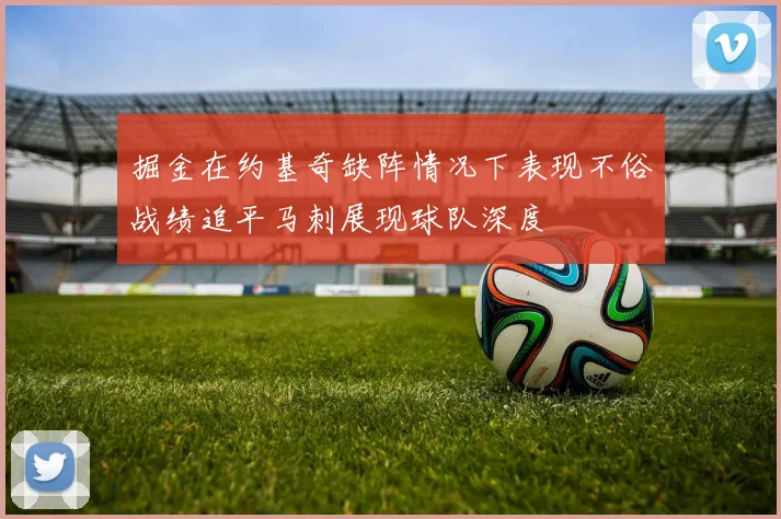 掘金在约基奇缺阵情况下表现不俗战绩追平马刺展现球队深度