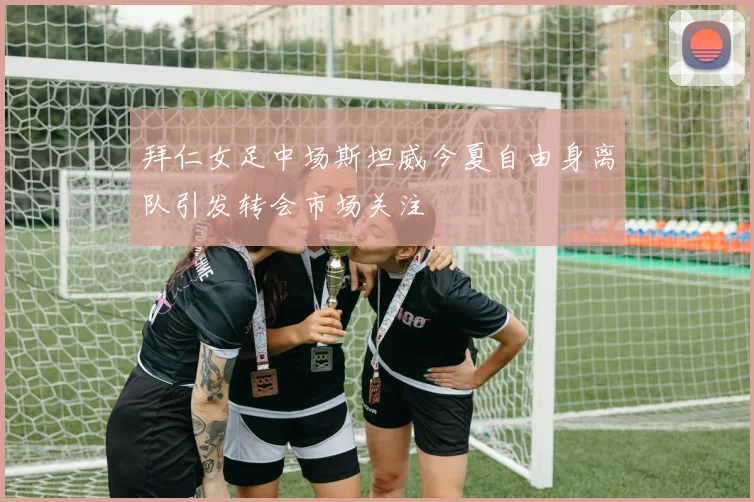 拜仁女足中场斯坦威今夏自由身离队引发转会市场关注
